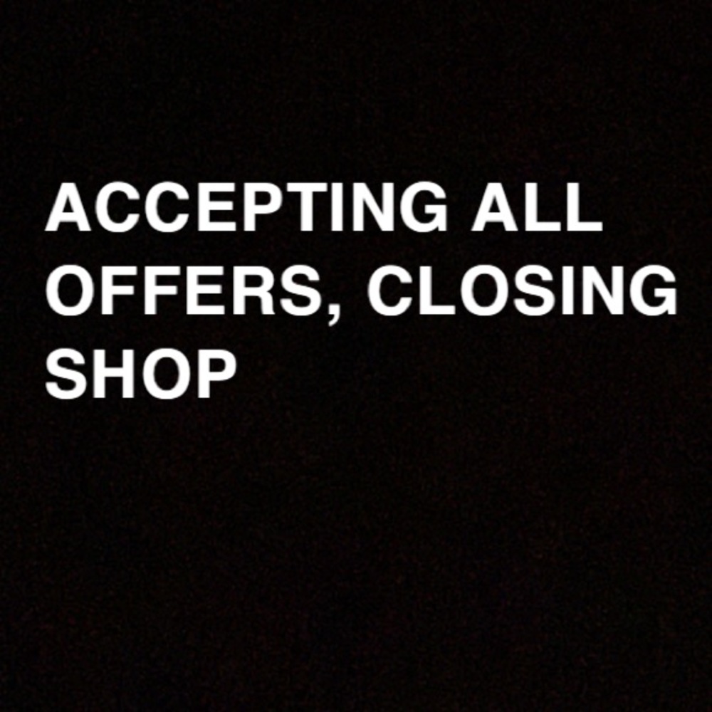 ACCEPTING ALL OFFERS, CLOSING SHOP